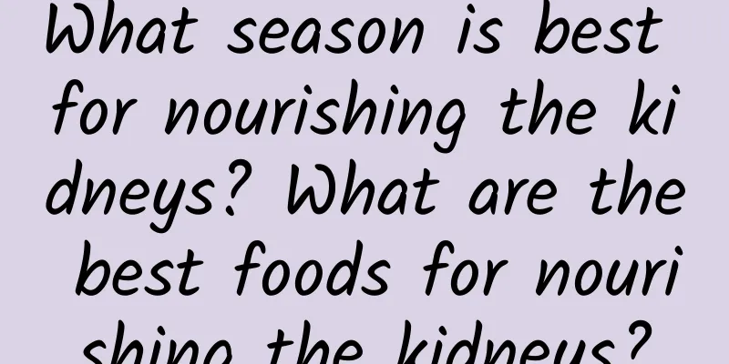 What season is best for nourishing the kidneys? What are the best foods for nourishing the kidneys?