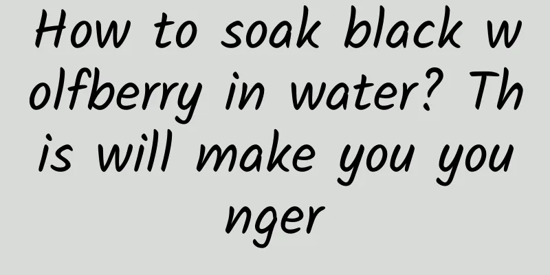 How to soak black wolfberry in water? This will make you younger