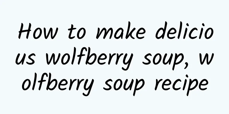 How to make delicious wolfberry soup, wolfberry soup recipe