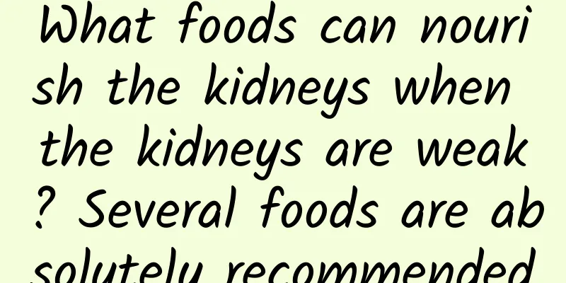What foods can nourish the kidneys when the kidneys are weak? Several foods are absolutely recommended