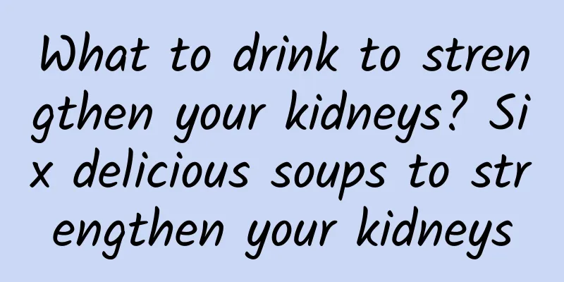 What to drink to strengthen your kidneys? Six delicious soups to strengthen your kidneys