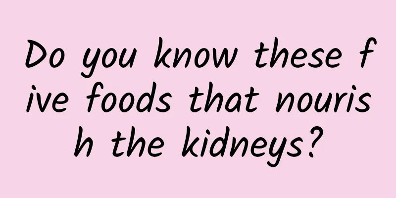 Do you know these five foods that nourish the kidneys?