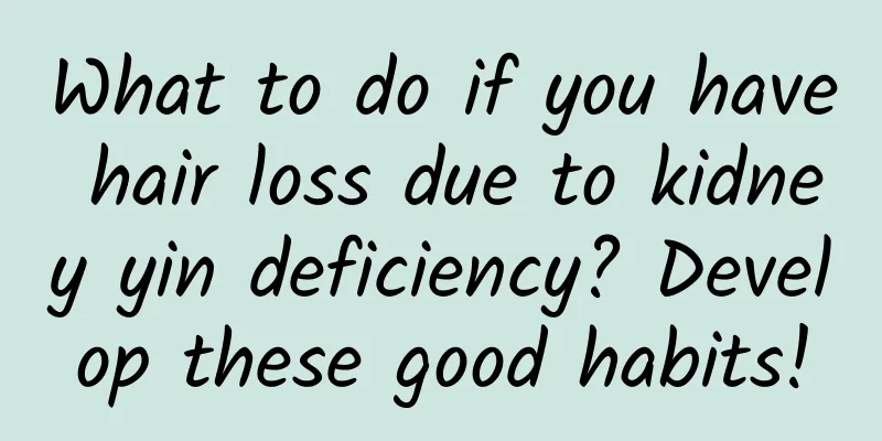 What to do if you have hair loss due to kidney yin deficiency? Develop these good habits!