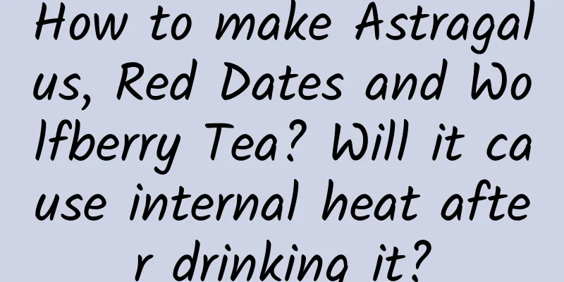 How to make Astragalus, Red Dates and Wolfberry Tea? Will it cause internal heat after drinking it?