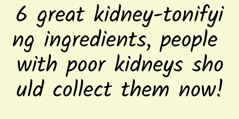 6 great kidney-tonifying ingredients, people with poor kidneys should collect them now!