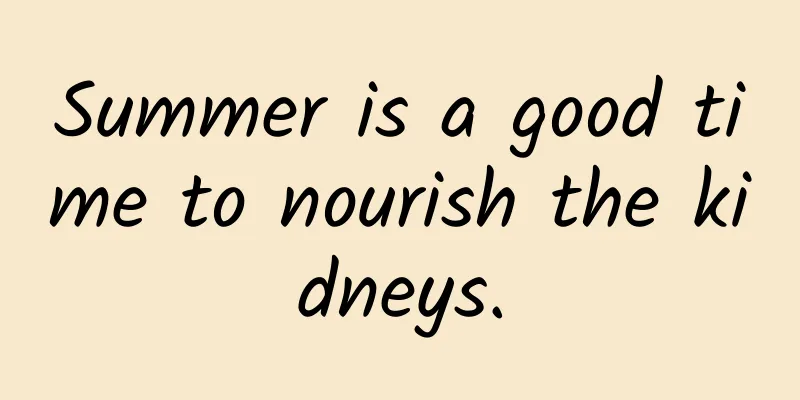 Summer is a good time to nourish the kidneys.