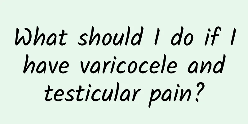 What should I do if I have varicocele and testicular pain?