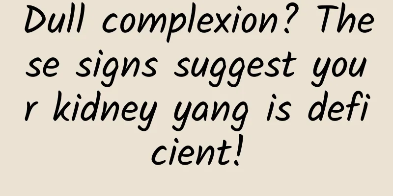 Dull complexion? These signs suggest your kidney yang is deficient!