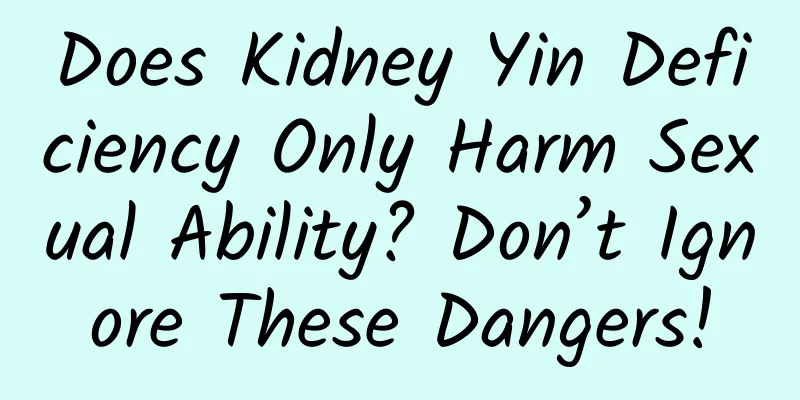 Does Kidney Yin Deficiency Only Harm Sexual Ability? Don’t Ignore These Dangers!
