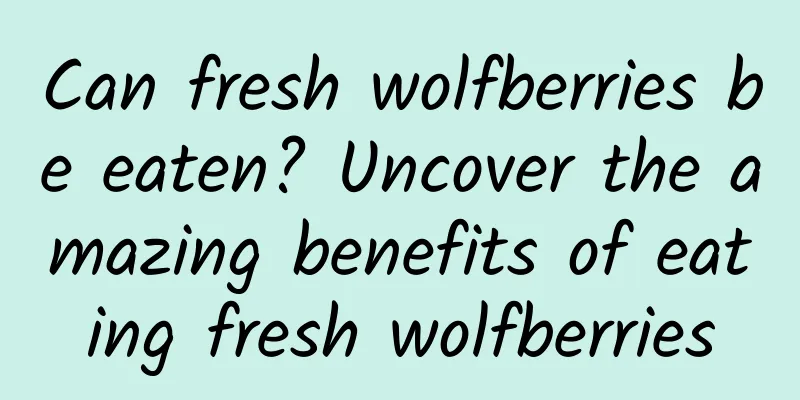 Can fresh wolfberries be eaten? Uncover the amazing benefits of eating fresh wolfberries