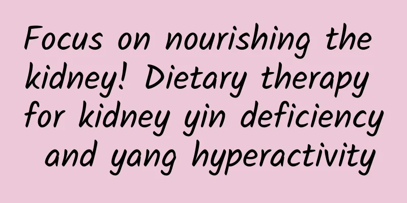 Focus on nourishing the kidney! Dietary therapy for kidney yin deficiency and yang hyperactivity