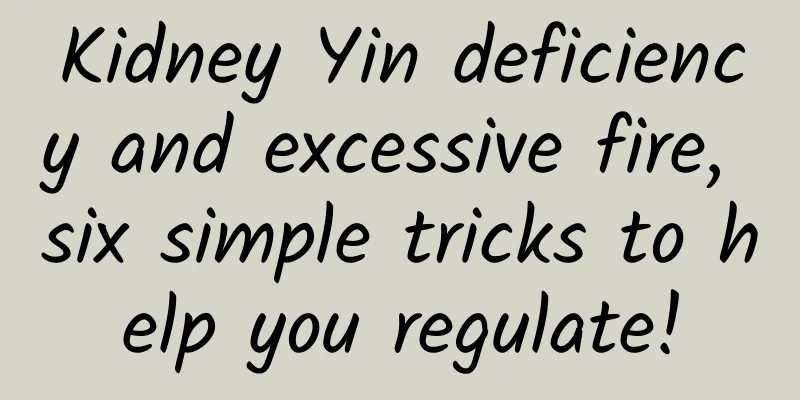 Kidney Yin deficiency and excessive fire, six simple tricks to help you regulate!