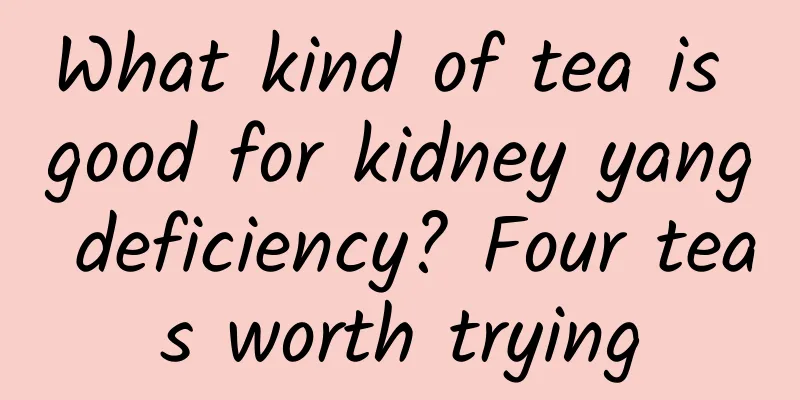 What kind of tea is good for kidney yang deficiency? Four teas worth trying