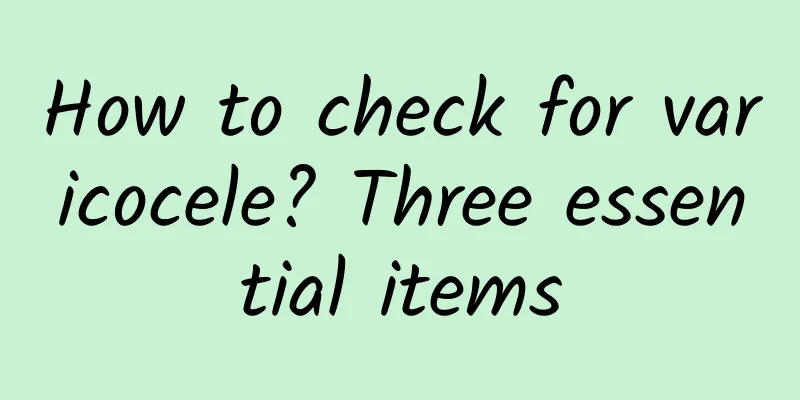 How to check for varicocele? Three essential items
