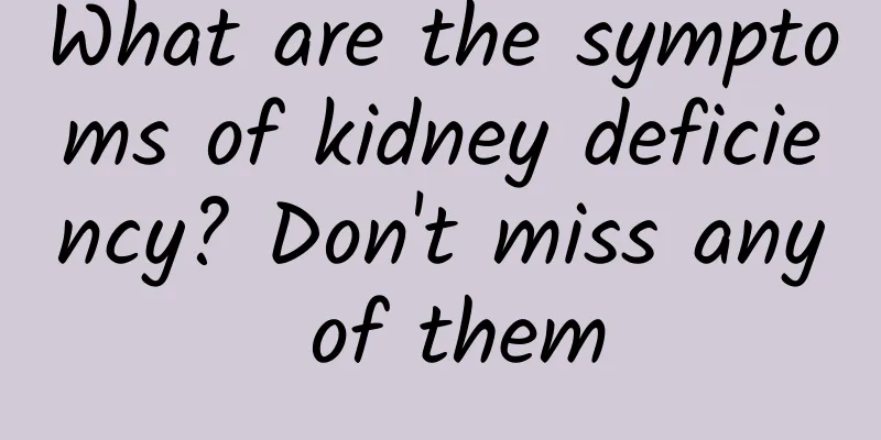 What are the symptoms of kidney deficiency? Don't miss any of them