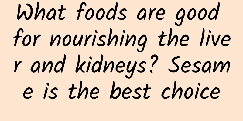 What foods are good for nourishing the liver and kidneys? Sesame is the best choice