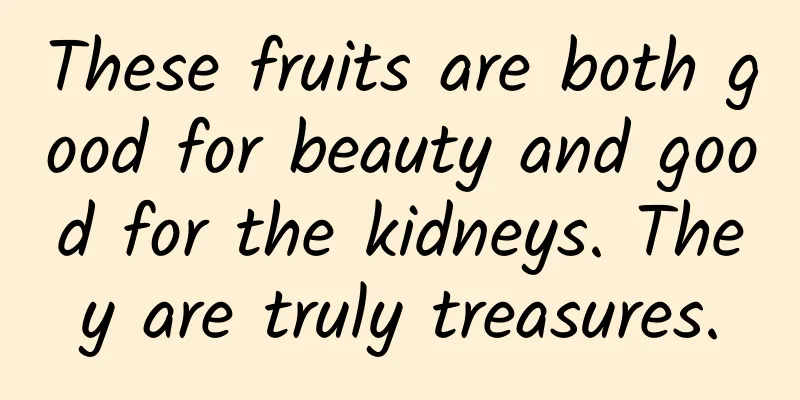 These fruits are both good for beauty and good for the kidneys. They are truly treasures.