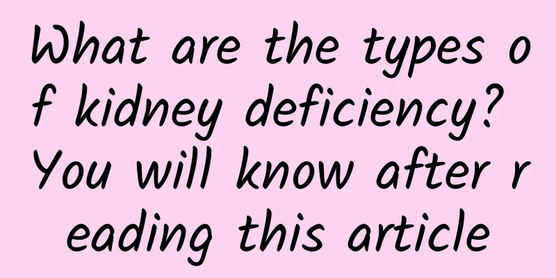What are the types of kidney deficiency? You will know after reading this article
