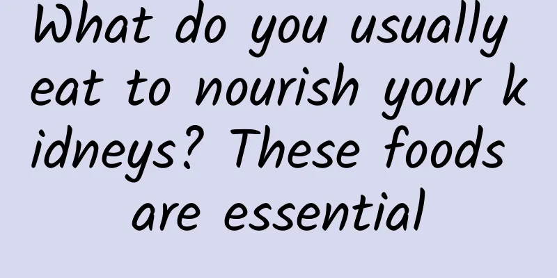 What do you usually eat to nourish your kidneys? These foods are essential