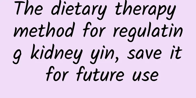 The dietary therapy method for regulating kidney yin, save it for future use