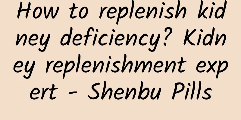 How to replenish kidney deficiency? Kidney replenishment expert - Shenbu Pills