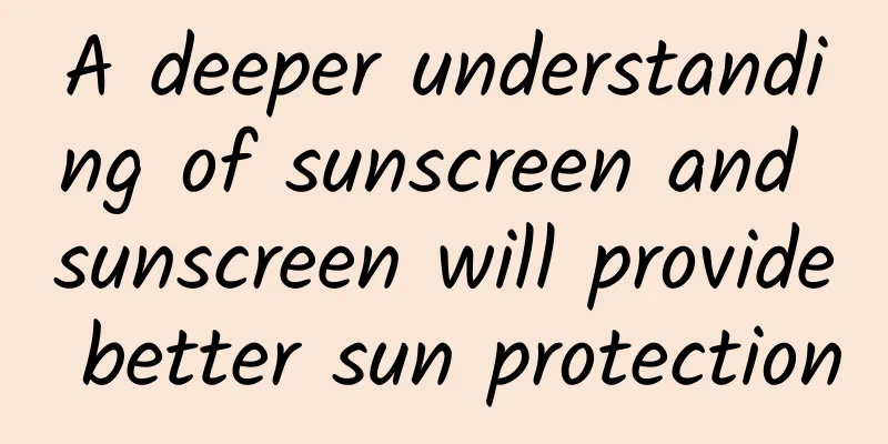 A deeper understanding of sunscreen and sunscreen will provide better sun protection