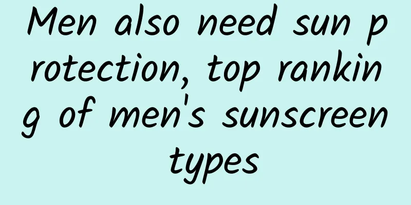 Men also need sun protection, top ranking of men's sunscreen types