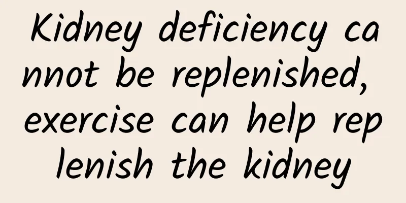 Kidney deficiency cannot be replenished, exercise can help replenish the kidney