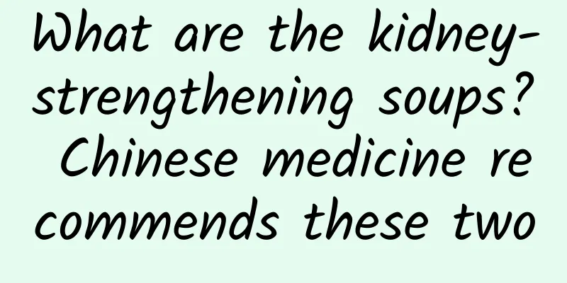 What are the kidney-strengthening soups? Chinese medicine recommends these two