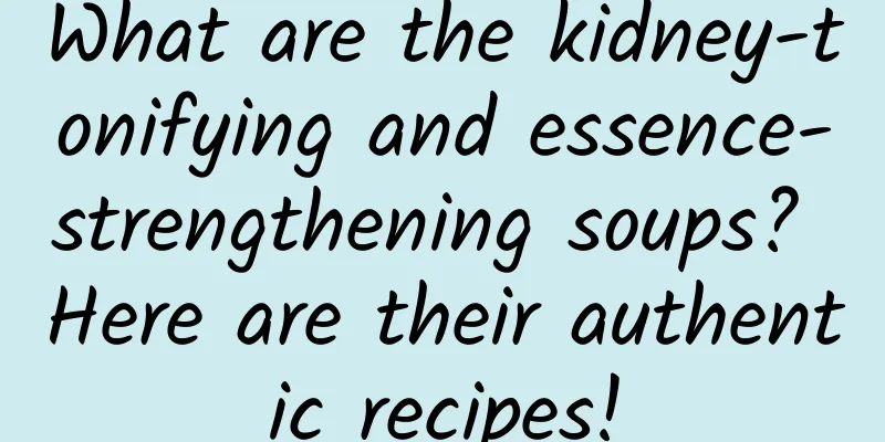 What are the kidney-tonifying and essence-strengthening soups? Here are their authentic recipes!