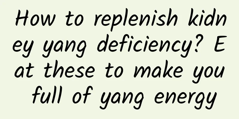 How to replenish kidney yang deficiency? Eat these to make you full of yang energy