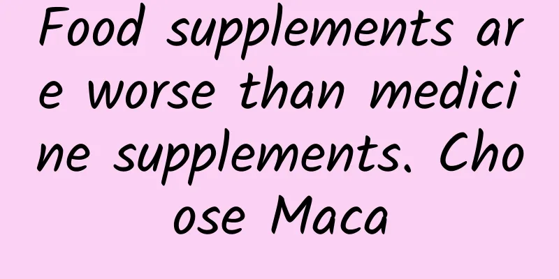 Food supplements are worse than medicine supplements. Choose Maca