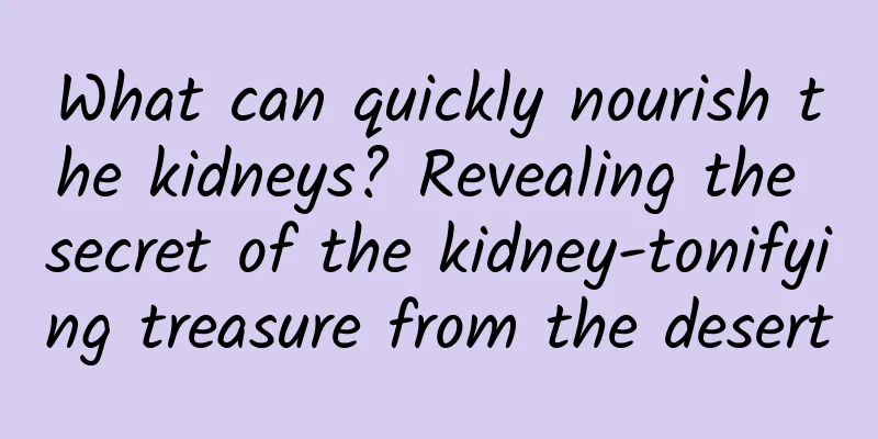 What can quickly nourish the kidneys? Revealing the secret of the kidney-tonifying treasure from the desert