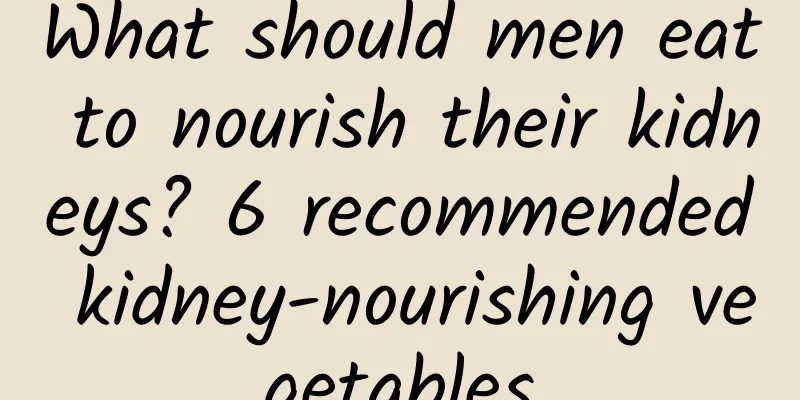 What should men eat to nourish their kidneys? 6 recommended kidney-nourishing vegetables