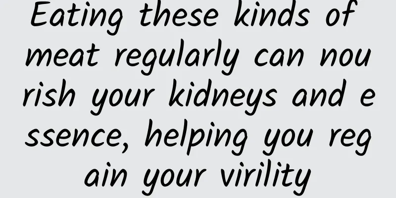 Eating these kinds of meat regularly can nourish your kidneys and essence, helping you regain your virility