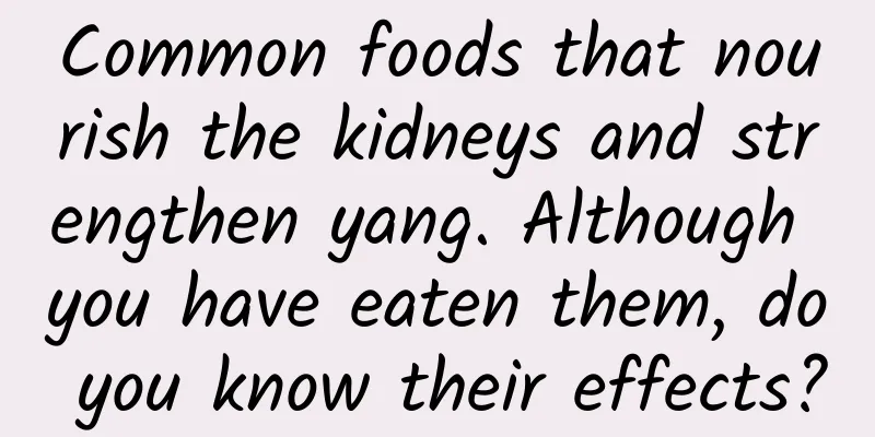 Common foods that nourish the kidneys and strengthen yang. Although you have eaten them, do you know their effects?
