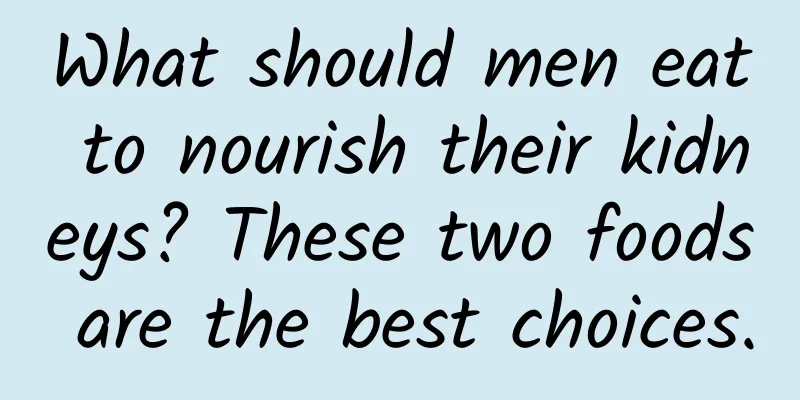 What should men eat to nourish their kidneys? These two foods are the best choices.