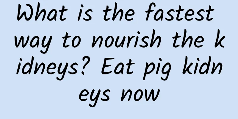 What is the fastest way to nourish the kidneys? Eat pig kidneys now