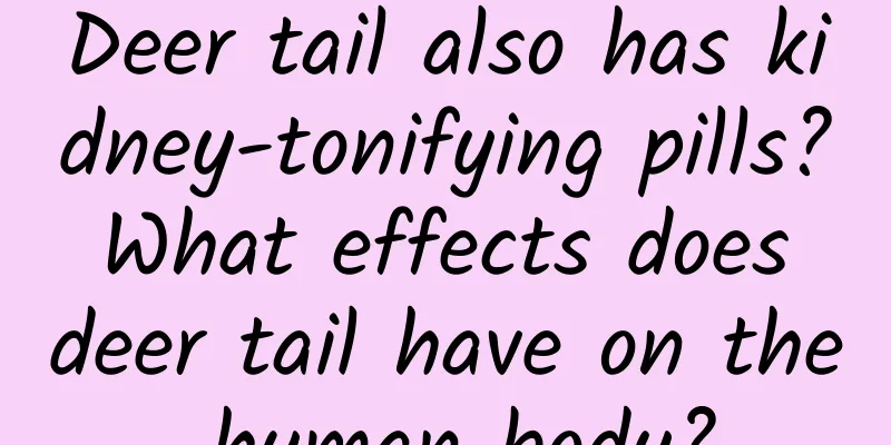 Deer tail also has kidney-tonifying pills? What effects does deer tail have on the human body?