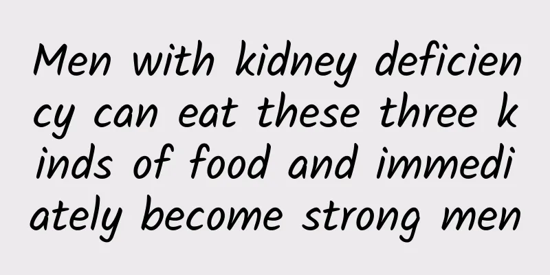 Men with kidney deficiency can eat these three kinds of food and immediately become strong men
