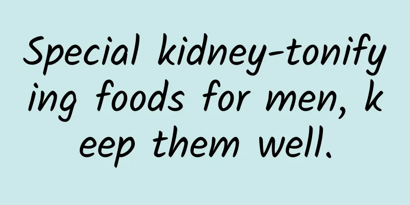 Special kidney-tonifying foods for men, keep them well.