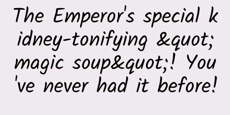 The Emperor's special kidney-tonifying "magic soup"! You've never had it before!