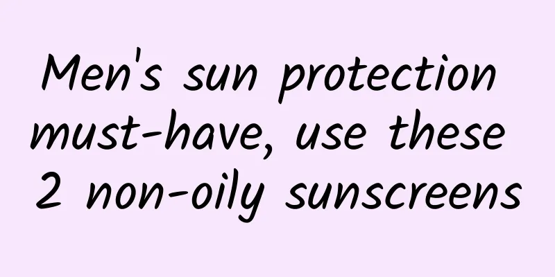 Men's sun protection must-have, use these 2 non-oily sunscreens
