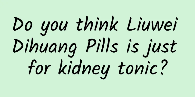 Do you think Liuwei Dihuang Pills is just for kidney tonic?