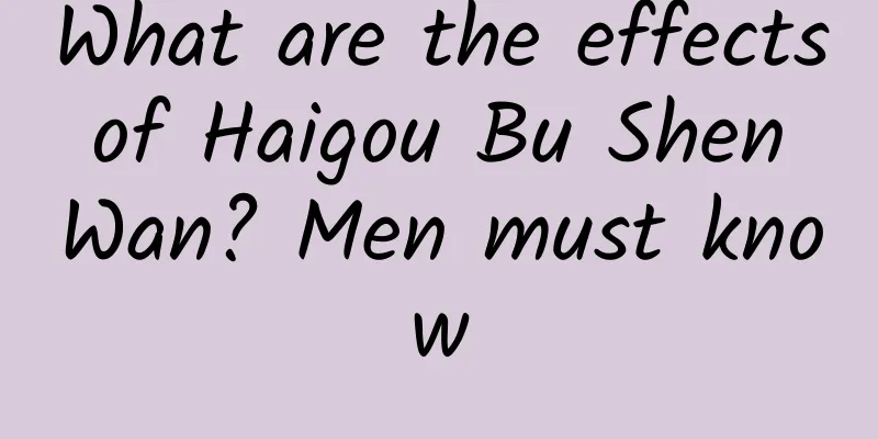What are the effects of Haigou Bu Shen Wan? Men must know
