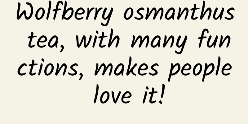 Wolfberry osmanthus tea, with many functions, makes people love it!