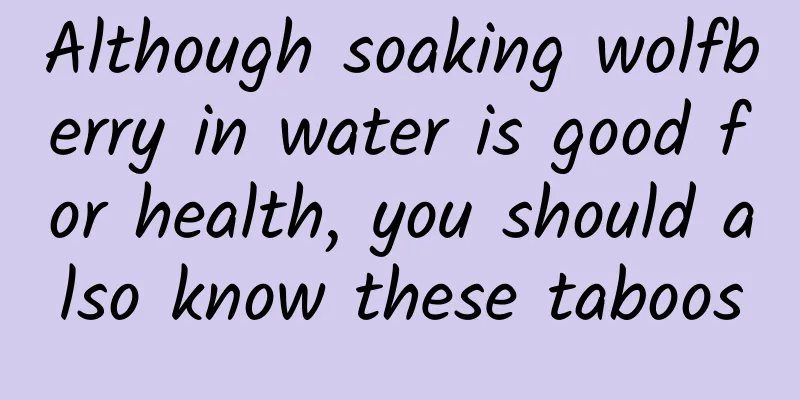 Although soaking wolfberry in water is good for health, you should also know these taboos