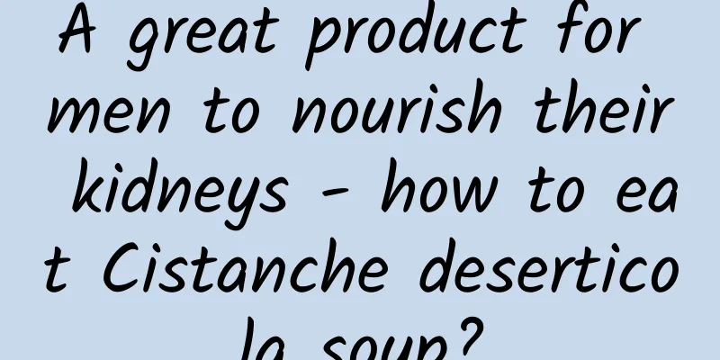 A great product for men to nourish their kidneys - how to eat Cistanche deserticola soup?