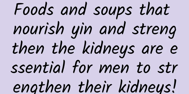 Foods and soups that nourish yin and strengthen the kidneys are essential for men to strengthen their kidneys!