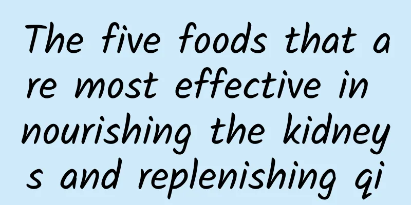 The five foods that are most effective in nourishing the kidneys and replenishing qi
